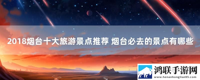 2018烟台十大旅游景点推荐 烟台必去的景点有哪些