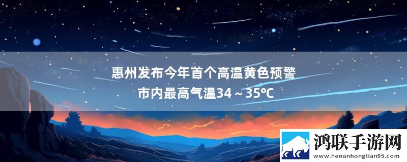 惠州发布今年首个高温黄色预警 市内最高气温34～35℃