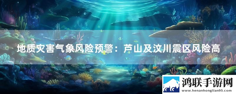 地质灾害气象风险预警：芦山及汶川震区风险高