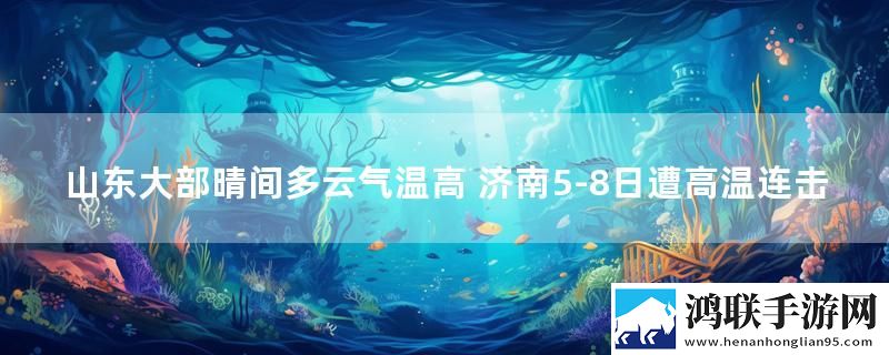 山东大部晴间多云气温高 济南5-8日遭高温连击