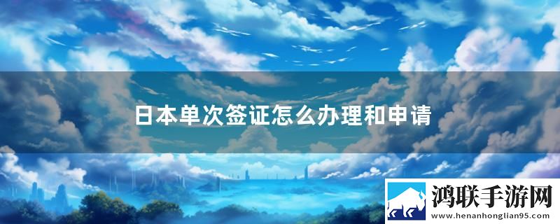 日本单次签证怎么办理和申请