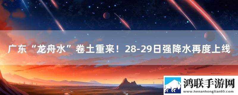广东“龙舟水”卷土重来！28-29日强降水再度上线