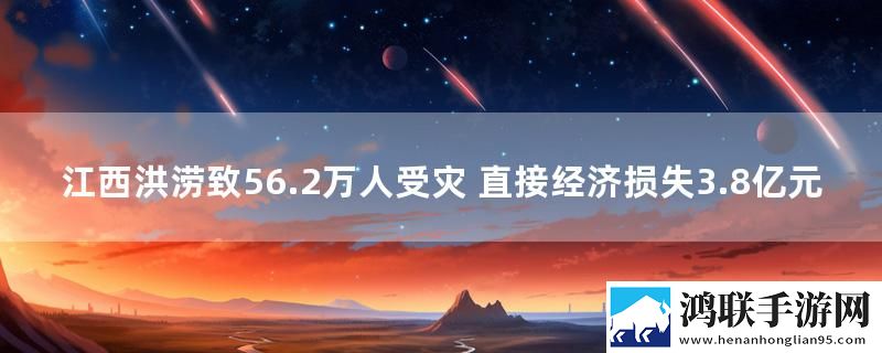 江西洪涝致56.2万人受灾 直接经济损失3.8亿元
