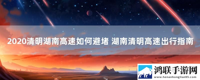 2020清明湖南高速如何避堵 湖南清明高速出行指南