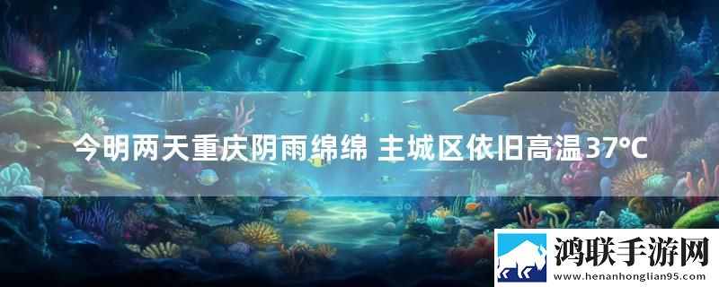 今明两天重庆阴雨绵绵 主城区依旧高温37℃