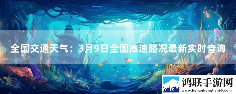 全国交通天气：3月9日全国高速路况最新实时查询