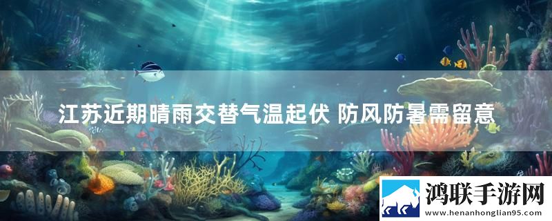 江苏近期晴雨交替气温起伏 防风防暑需留意