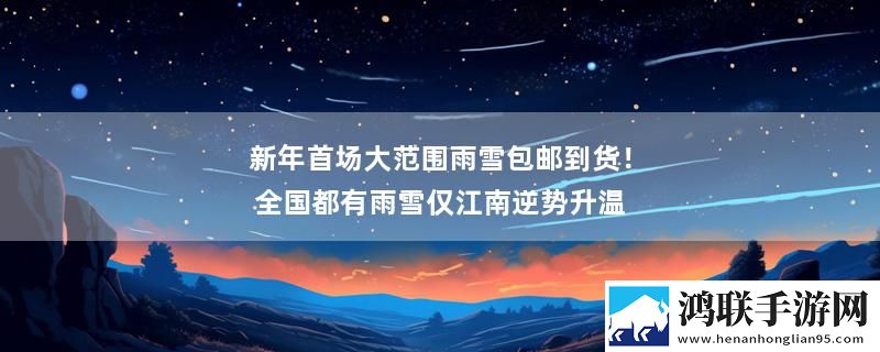 新年首场大范围雨雪包邮到货！全国都有雨雪仅江南逆势升温