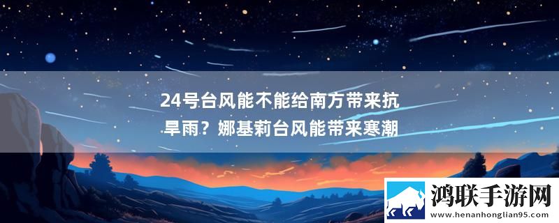 24号台风能不能给南方带来抗旱雨？娜基莉台风能带来寒潮