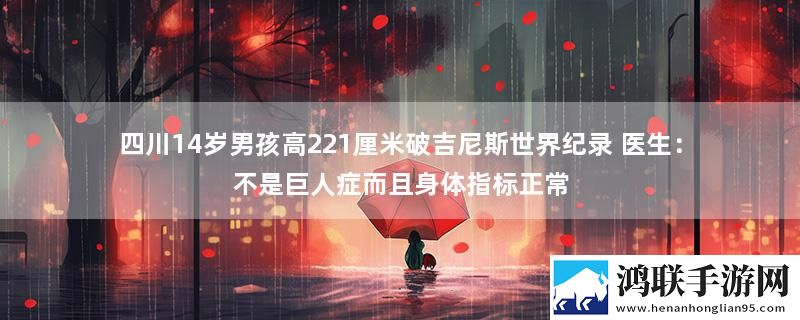 四川14岁男孩高221厘米破吉尼斯世界纪录 医生：不是巨人症而且身体指标正常