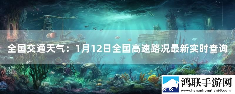全国交通天气：1月12日全国高速路况最新实时查询