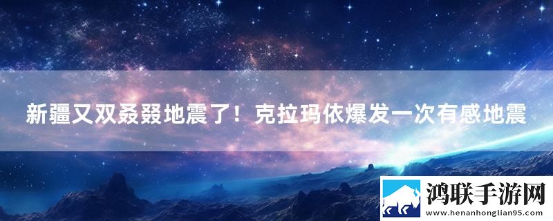 新疆又双叒叕地震了！克拉玛依爆发一次有感地震