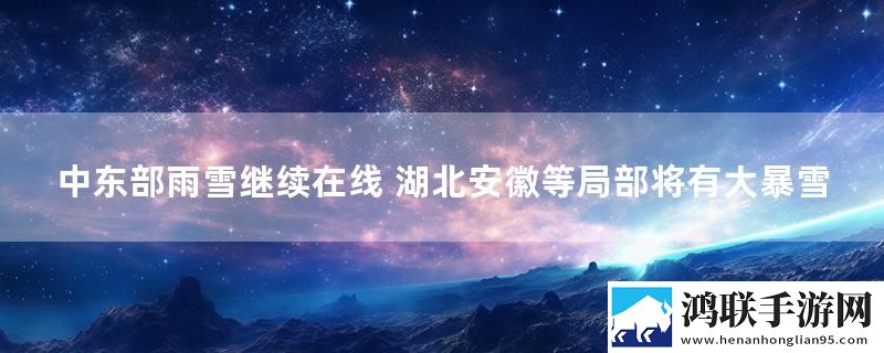 中东部雨雪继续在线 湖北安徽等局部将有大暴雪