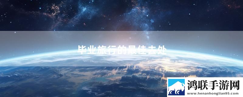 毕业旅行的最佳去处