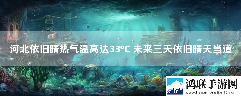河北依旧晴热气温高达33℃ 未来三天依旧晴天当道