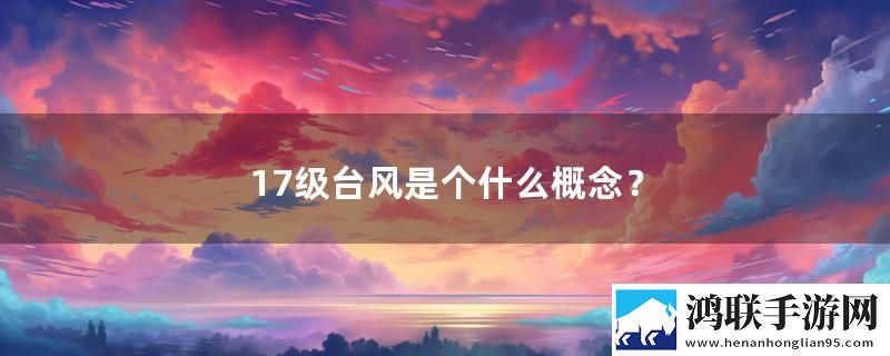 17级台风是个什么概念？