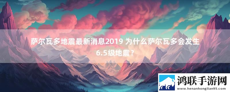 萨尔瓦多地震最新消息2019 为什么萨尔瓦多会发生6.5级地震？