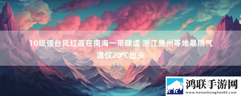 10级强台风红霞在南海一带肆虐 浙江贵州等地暴雨气温仅20℃出头