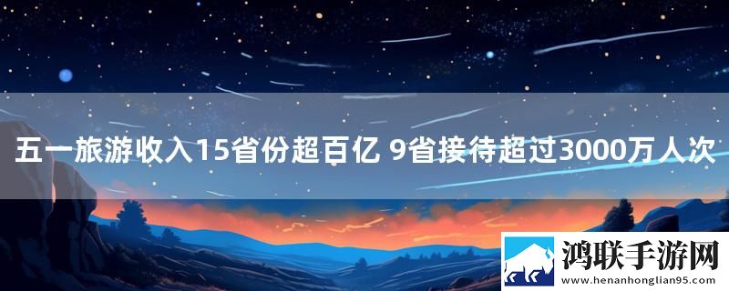五一旅游收入15省份超百亿 9省接待超过3000万人次