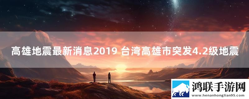高雄地震最新消息2019 台湾高雄市突发4.2级地震