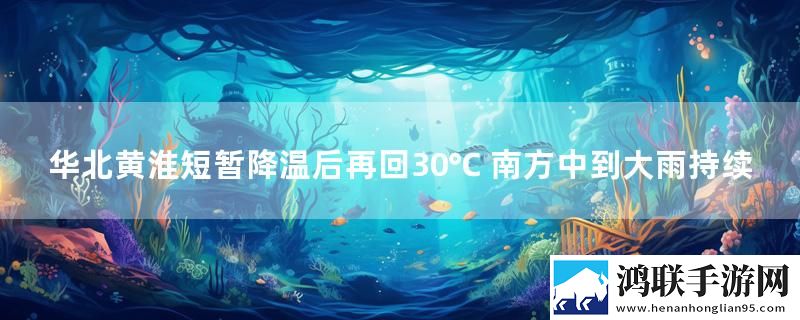 华北黄淮短暂降温后再回30℃ 南方中到大雨持续