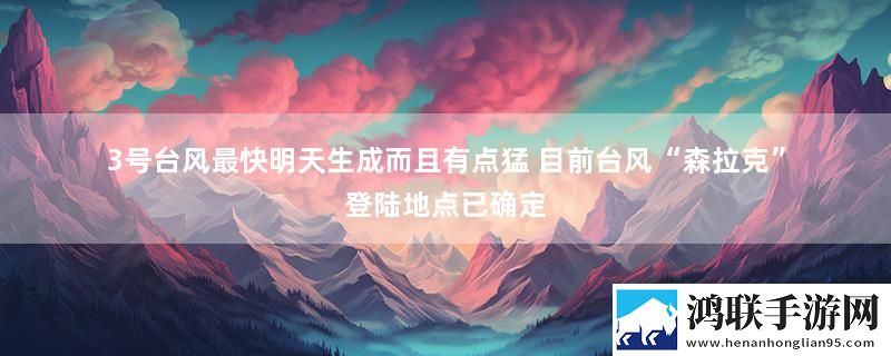 3号台风最快明天生成而且有点猛 目前台风“森拉克”登陆地点已确定
