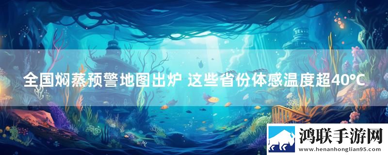 全国焖蒸预警地图出炉 这些省份体感温度超40℃