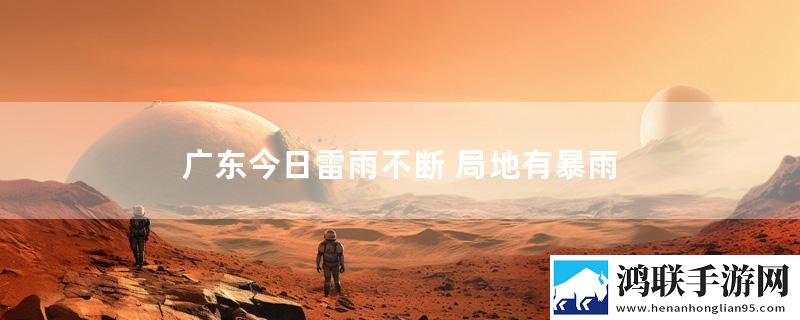 广东今日雷雨不断 局地有暴雨