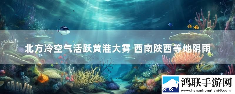 北方冷空气活跃黄淮大雾 西南陕西等地阴雨