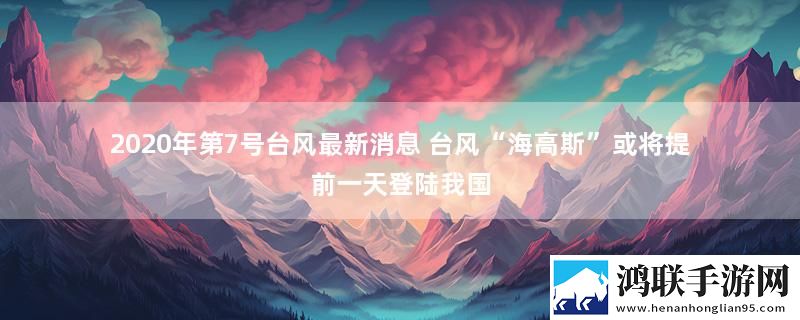 2020年第7号台风最新消息 台风“海高斯”或将提前一天登陆我国