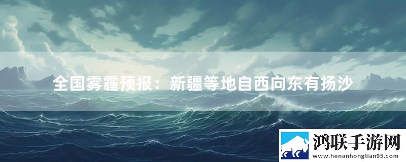 全国雾霾预报：新疆等地自西向东有扬沙