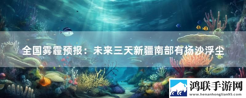 全国雾霾预报：未来三天新疆南部有扬沙浮尘