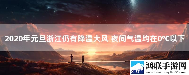 2020年元旦浙江仍有降温大风 夜间气温均在0℃以下