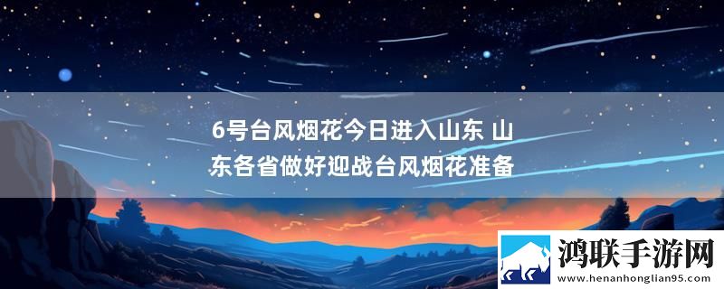 6号台风烟花今日进入山东 山东各省做好迎战台风烟花准备