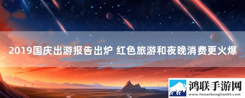 2019国庆出游报告出炉 红色旅游和夜晚消费更火爆