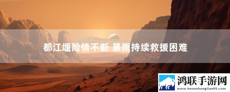 都江堰险情不断 暴雨持续救援困难