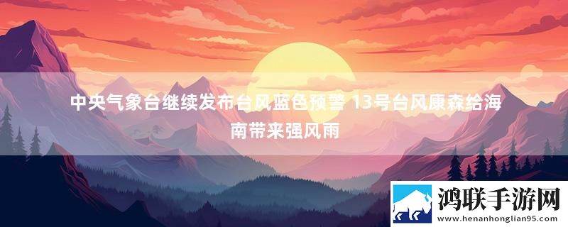 中央气象台继续发布台风蓝色预警 13号台风康森给海南带来强风雨