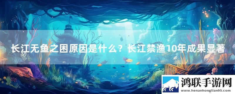 长江无鱼之困原因是什么？长江禁渔10年成果显著
