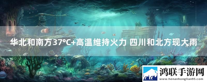 华北和南方37℃+高温维持火力 四川和北方现大雨