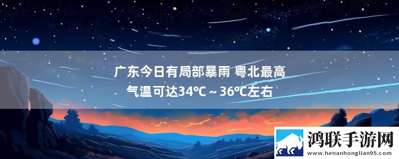 广东今日有局部暴雨 粤北最高气温可达34℃～36℃左右