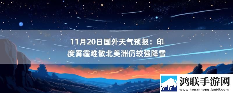 11月20日国外天气预报：印度雾霾难散北美洲仍较强降雪