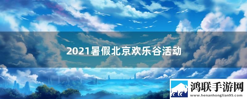 2021暑假北京欢乐谷活动
