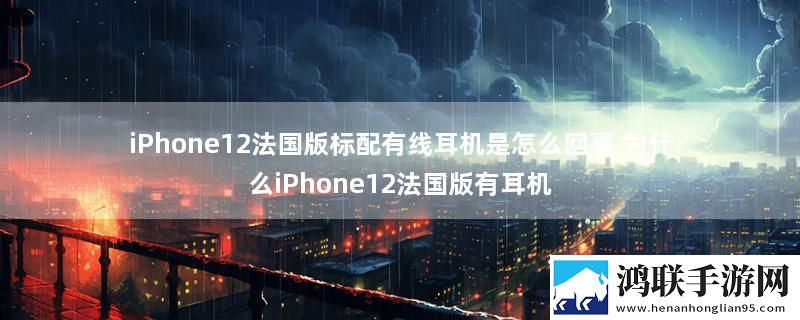 iPhone12法国版标配有线耳机是怎么回事 为什么iPhone12法国版有耳机