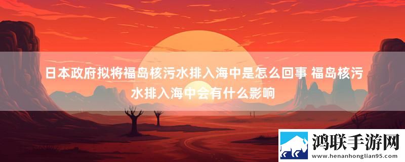 日本政府拟将福岛核污水排入海中是怎么回事 福岛核污水排入海中会有什么影响