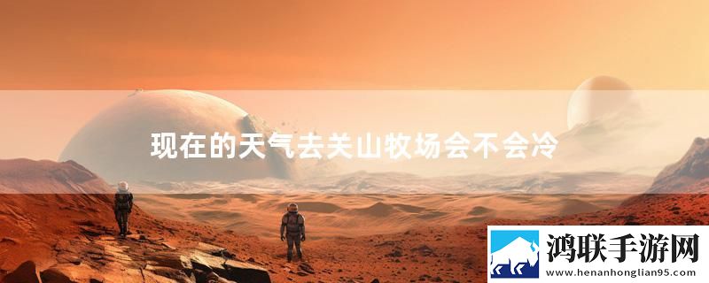 现在的天气去关山牧场会不会冷