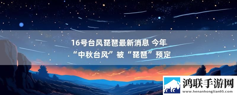 16号台风琵琶最新消息 今年“中秋台风”被“琵琶”预定
