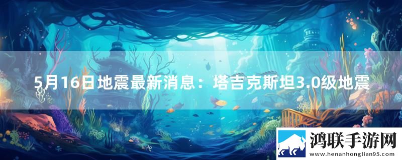 5月16日地震最新消息：塔吉克斯坦3.0级地震