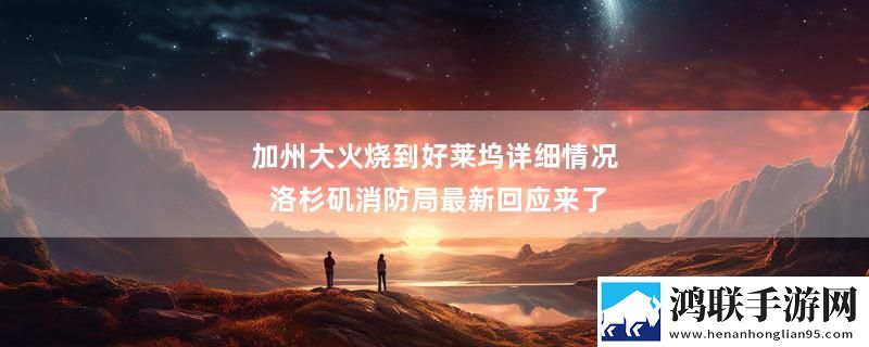 加州大火烧到好莱坞详细情况 洛杉矶消防局最新回应来了