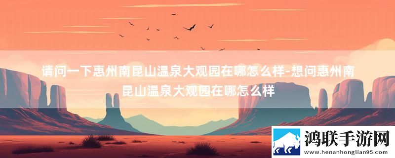 请问一下惠州南昆山温泉大观园在哪怎么样-想问惠州南昆山温泉大观园在哪怎么样