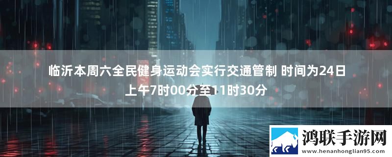 临沂本周六全民健身运动会实行交通管制 时间为24日上午7时00分至11时30分